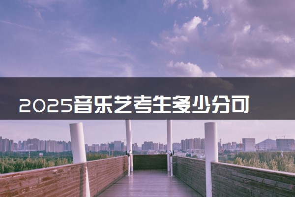2025音乐艺考生多少分可以报西安外事学院