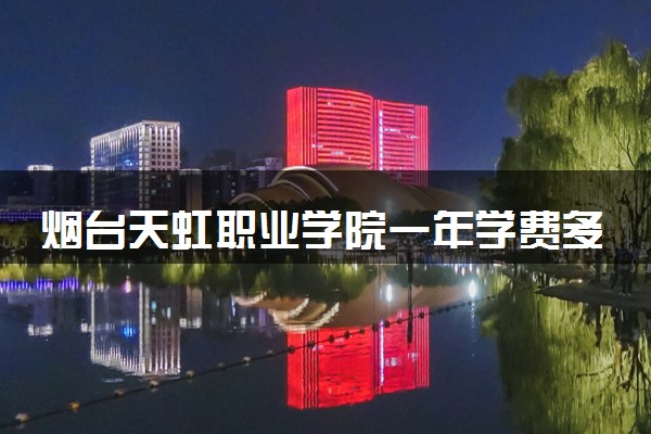 烟台天虹职业学院一年学费多少