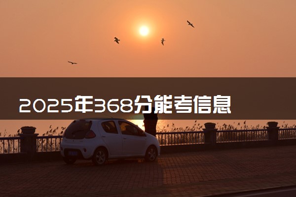 2025年368分能考信息安全技术应用专业吗 368分信息安全技术应用专业大学推荐