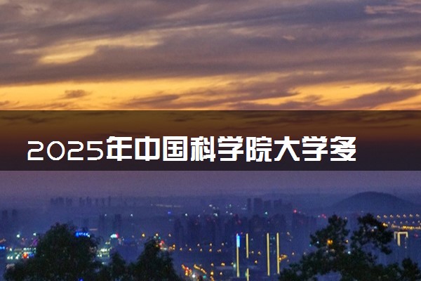 2025年中国科学院大学多少分能考上 最低分及位次