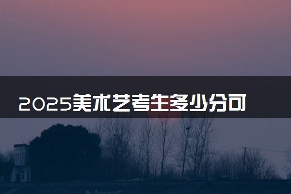 2025美术艺考生多少分可以报广西经济职业学院