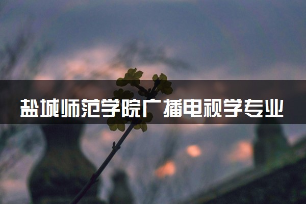 盐城师范学院广播电视学专业怎么样 录取分数线多少