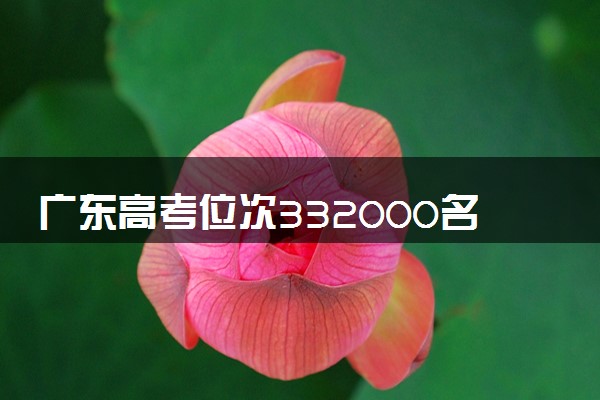 广东高考位次332000名左右报什么大学好（2025年参考）
