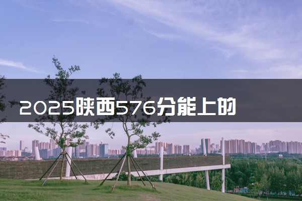 2025陕西576分能上的大学有哪些 可以报考院校名单
