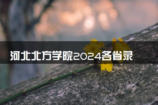 河北北方学院2024各省录取分数线及最低位次是多少
