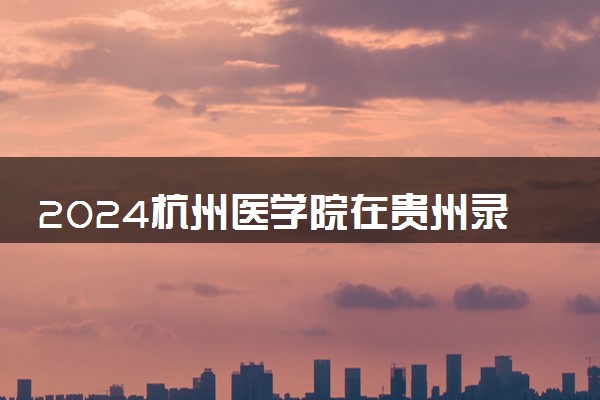 2024杭州医学院在贵州录取分数线 各专业分数及位次