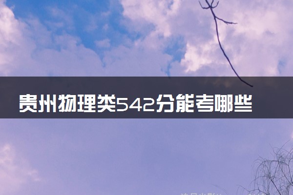 贵州物理类542分能考哪些大学 2025考生稳上的大学名单