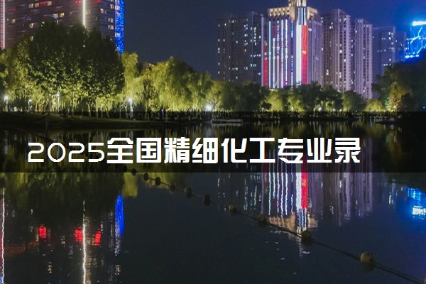 2025全国精细化工专业录取分数线 附最好的大学排名