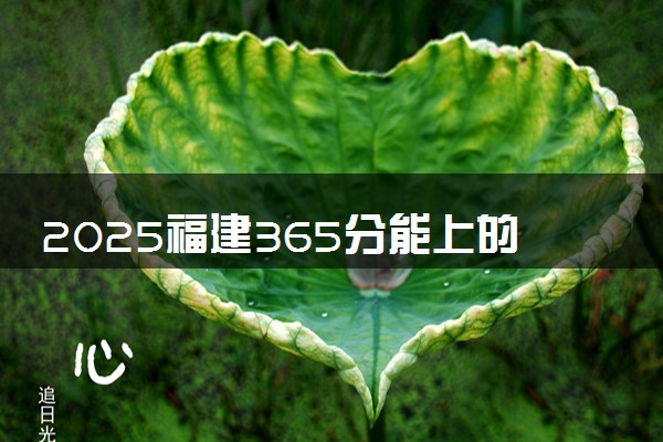 2025福建365分能上的大学有哪些 可以报考院校名单