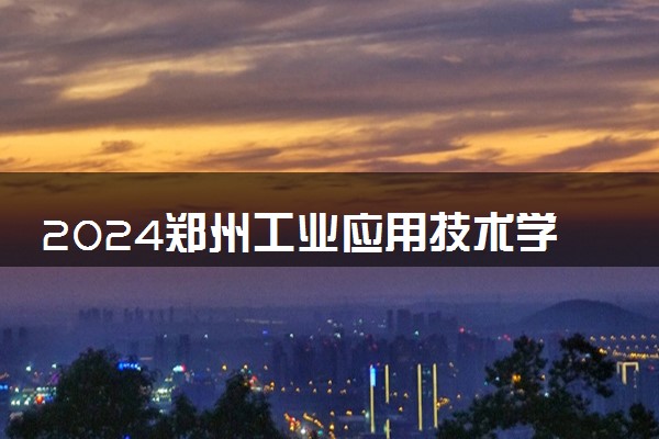 2024郑州工业应用技术学院在四川录取分数线 各专业分数及位次