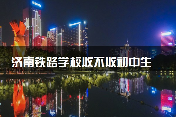 济南铁路学校收不收初中生 招生对象是什么
