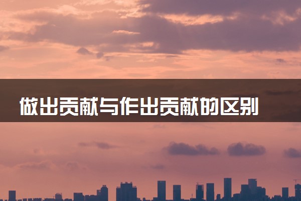 做出贡献与作出贡献的区别