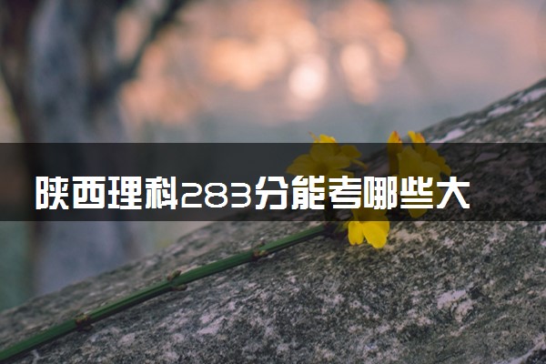 陕西理科283分能考哪些大学 2025考生稳上的大学名单