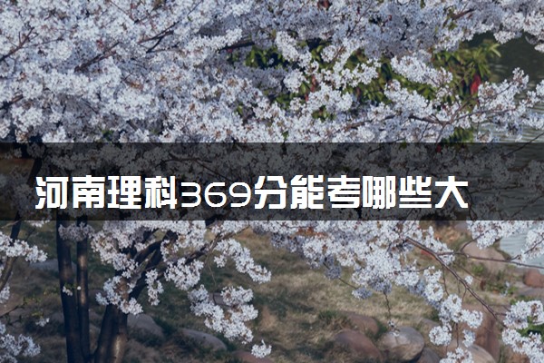 河南理科369分能考哪些大学 2025考生稳上的大学名单