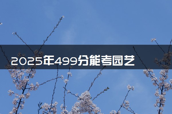 2025年499分能考园艺专业吗 499分园艺专业大学推荐