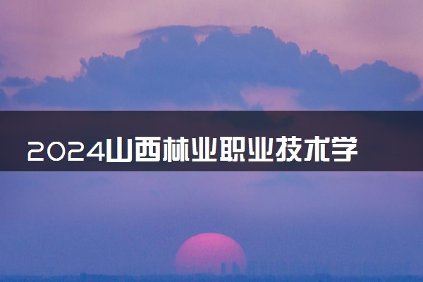 2024山西林业职业技术学院各省录取分数线是多少 最低分及位次