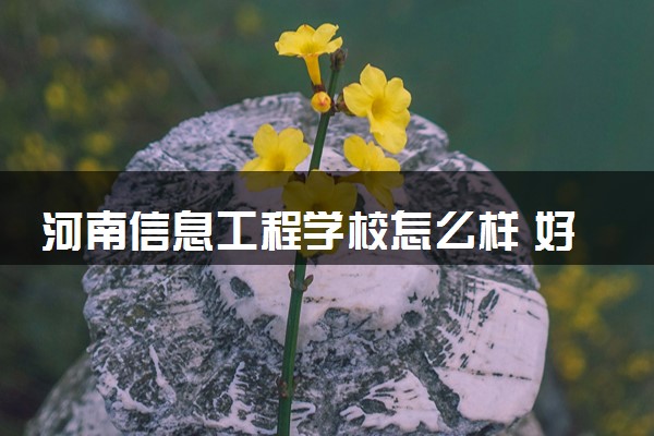 河南信息工程学校怎么样 好不好