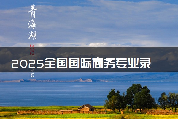 2025全国国际商务专业录取分数线 附最好的大学排名