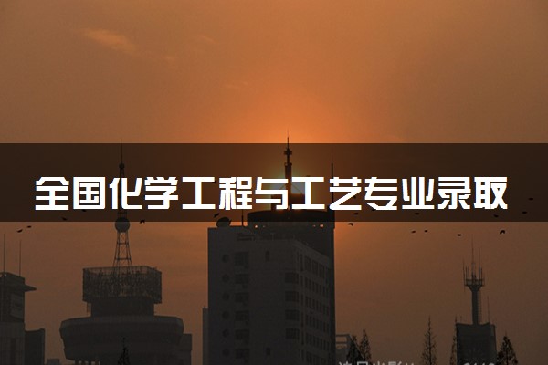 全国化学工程与工艺专业录取分数线排名 附最低分的大学(2025年参考)