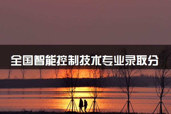 全国智能控制技术专业录取分数线排名 附最低分的大学(2025年参考)