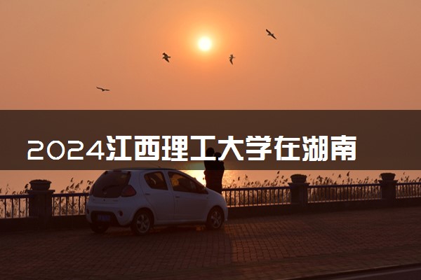 2024江西理工大学在湖南录取分数线 各专业分数及位次