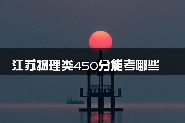 江苏物理类450分能考哪些大学 2025考生稳上的大学名单