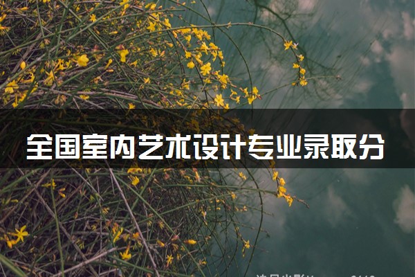 全国室内艺术设计专业录取分数线排名 附最低分的大学(2025年参考)