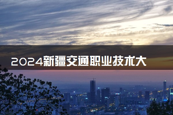 2024新疆交通职业技术大学各省录取分数线是多少 最低分及位次