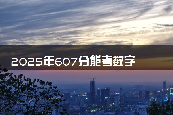 2025年607分能考数字媒体技术专业吗 607分数字媒体技术专业大学推荐