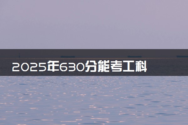 2025年630分能考工科试验班专业吗 630分工科试验班专业大学推荐