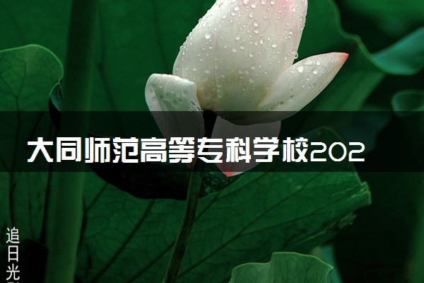 大同师范高等专科学校2024年各省录取分数线 多少分能考上