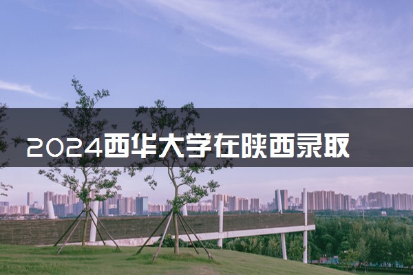 2024西华大学在陕西录取分数线 各专业分数及位次
