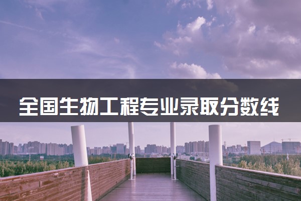 全国生物工程专业录取分数线排名 附最低分的大学(2025年参考)