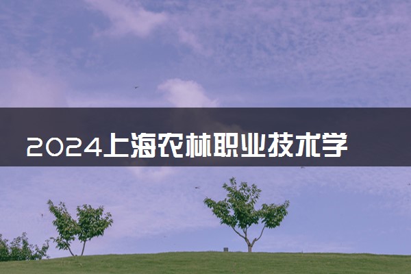 2024上海农林职业技术学院各省录取分数线是多少 最低分及位次