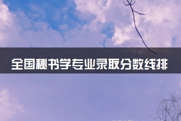 全国秘书学专业录取分数线排名 附最低分的大学(2025年参考)