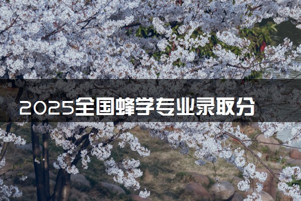 2025全国蜂学专业录取分数线 附最好的大学排名