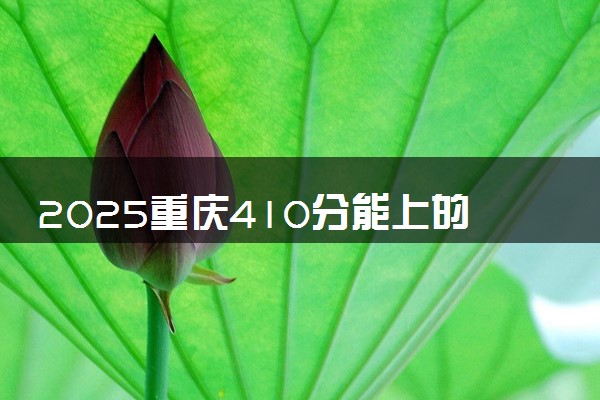 2025重庆410分能上的大学有哪些 可以报考院校名单