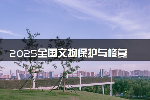 2025全国文物保护与修复专业录取分数线 附最好的大学排名