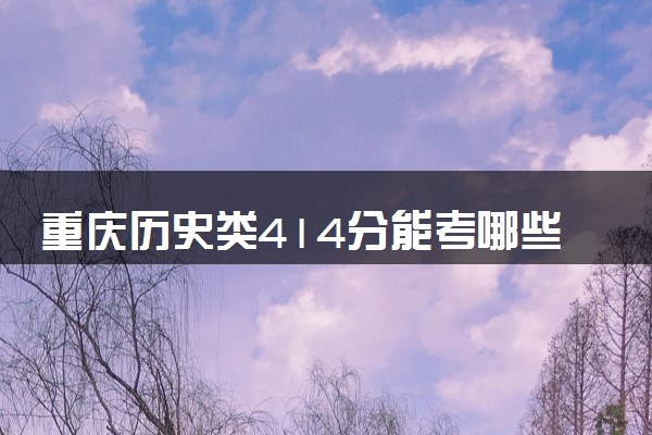 重庆历史类414分能考哪些大学 2025考生稳上的大学名单