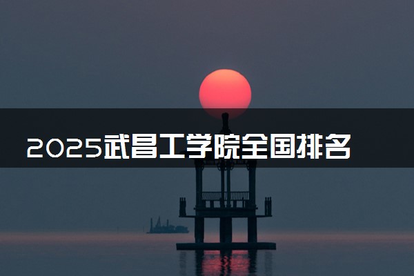 2025武昌工学院全国排名多少位 国内第几名