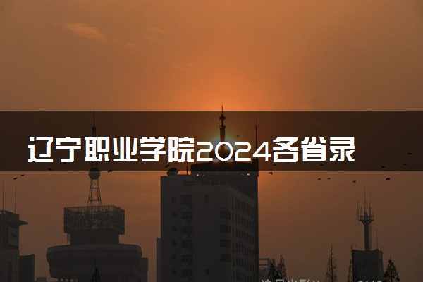 辽宁职业学院2024各省录取分数线及最低位次是多少