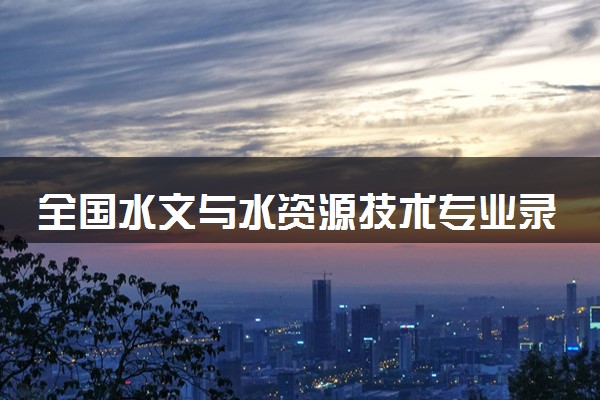 全国水文与水资源技术专业录取分数线排名 附最低分的大学(2025年参考)