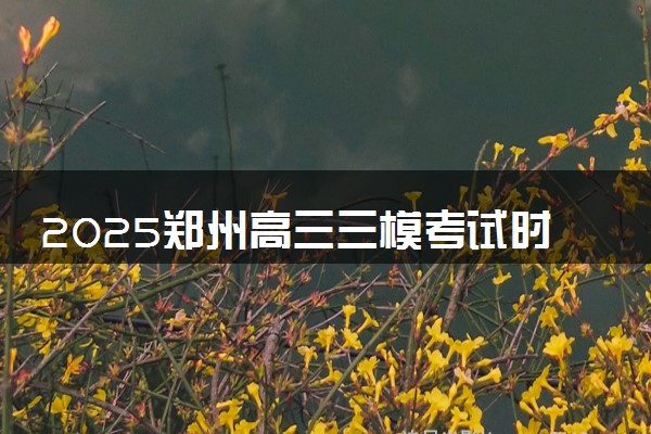 2025郑州高三三模考试时间 具体科目安排