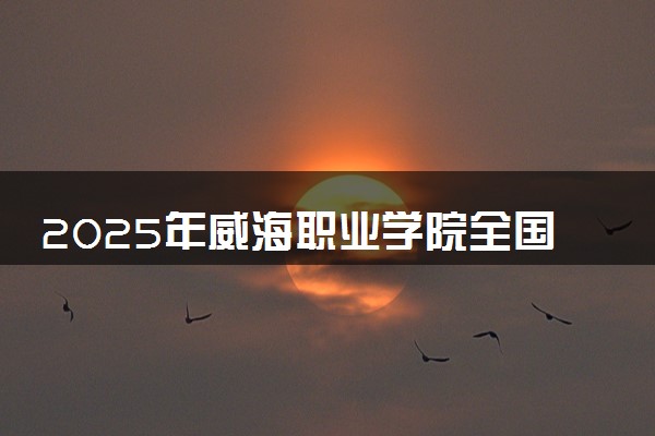 2025年威海职业学院全国排名及录取分数线