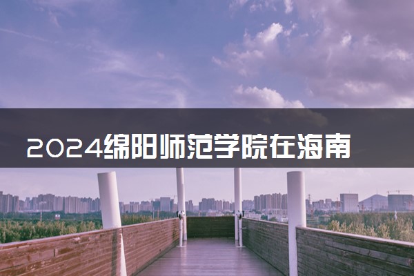 2024绵阳师范学院在海南录取分数线 各专业分数及位次