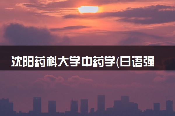 沈阳药科大学中药学（日语强化班）专业怎么样 录取分数线多少