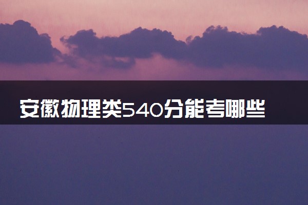安徽物理类540分能考哪些大学 2025考生稳上的大学名单