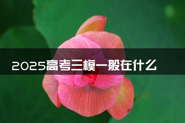 2025高考三模一般在什么时候 哪个时间考试