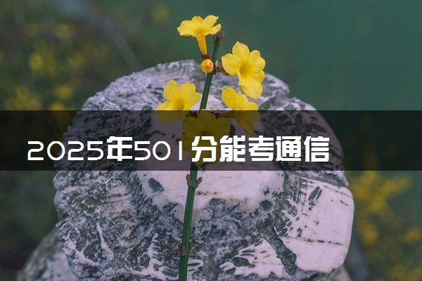 2025年501分能考通信工程专业吗 501分通信工程专业大学推荐
