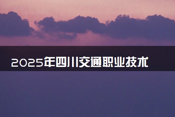 2025年四川交通职业技术学院全国排名及录取分数线